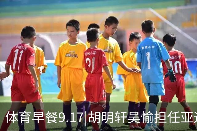 体育早餐9.17|胡明轩吴愉担任亚运开幕旗手 F1公布2027赛历